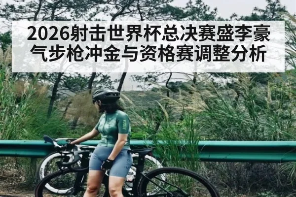 2026射击世界杯总决赛盛李豪气步枪冲金与资格赛调整分析 | Newboss